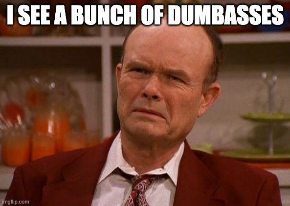 Displeased Red Forman | I SEE A BUNCH OF DUMBASSES | image tagged in displeased red forman | made w/ Imgflip meme maker