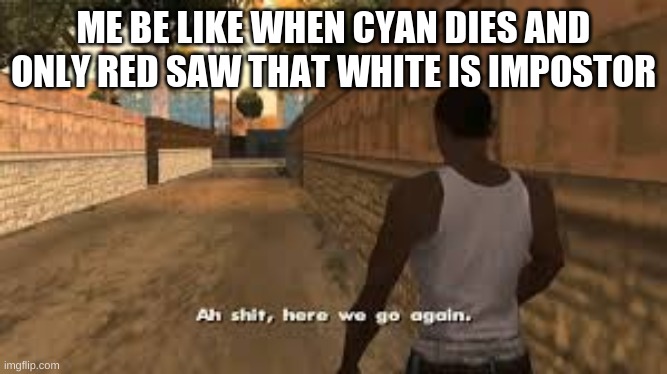 Ah shit here we go again | ME BE LIKE WHEN CYAN DIES AND ONLY RED SAW THAT WHITE IS IMPOSTOR | image tagged in ah shit here we go again | made w/ Imgflip meme maker