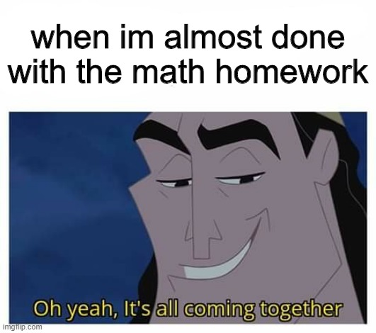 bottom text | when im almost done with the math homework | image tagged in oh yeah it's all coming together | made w/ Imgflip meme maker