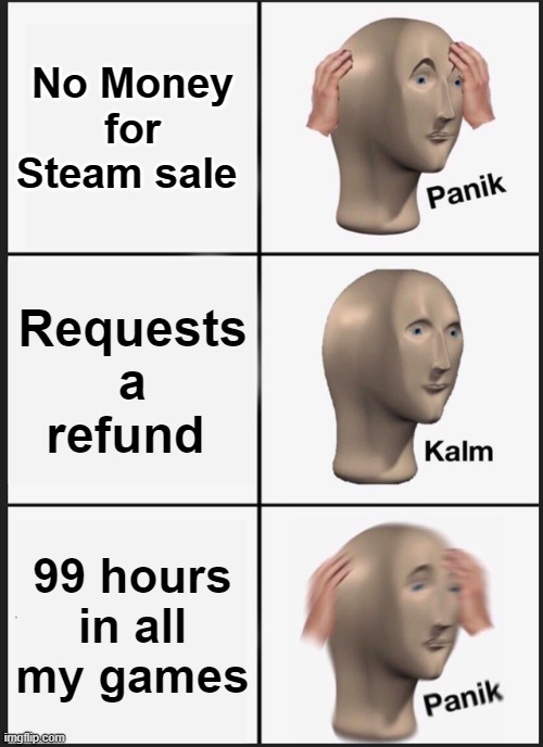 Who hasn't been here? | No Money for Steam sale; Requests a refund; 99 hours in all my games | image tagged in memes,panik kalm panik | made w/ Imgflip meme maker