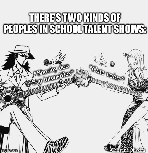 Scool talent show | THERE’S TWO KINDS OF PEOPLES IN SCHOOL TALENT SHOWS:; *Cute voice*; *Shooby doo bop intensifies*; -Christina Oliveira | image tagged in fairy tail,school,talent,singing,anime,manga | made w/ Imgflip meme maker