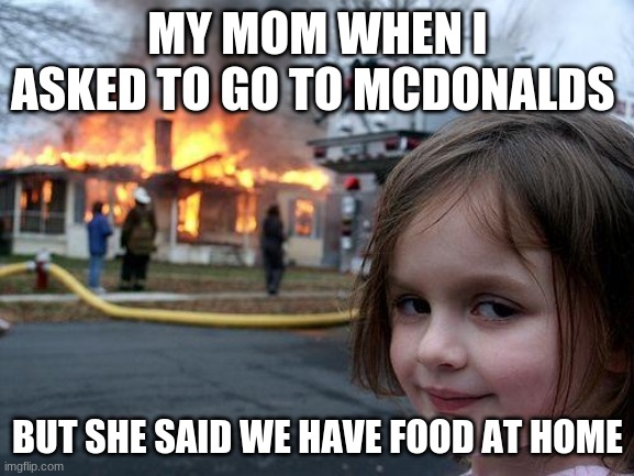 Disaster Girl Meme | MY MOM WHEN I ASKED TO GO TO MCDONALDS; BUT SHE SAID WE HAVE FOOD AT HOME | image tagged in memes,disaster girl | made w/ Imgflip meme maker