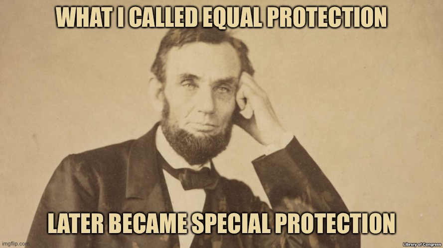 Tell Me More About Abe Lincoln | WHAT I CALLED EQUAL PROTECTION LATER BECAME SPECIAL PROTECTION | image tagged in tell me more about abe lincoln | made w/ Imgflip meme maker