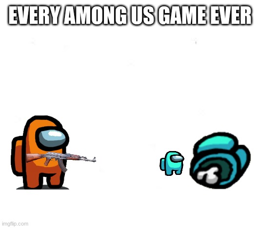 among us in a nutshell | EVERY AMONG US GAME EVER | image tagged in funny | made w/ Imgflip meme maker