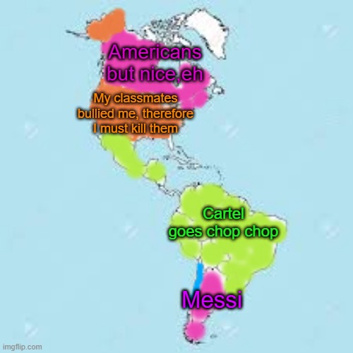 Welcome to the americas | Americans but nice,eh; My classmates bullied me, therefore I must kill them; Cartel goes chop chop; Messi | image tagged in map,america | made w/ Imgflip meme maker