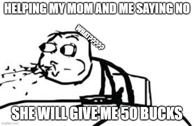 Cereal Guy Spitting | HELPING MY MOM AND ME SAYING NO; WHAT????? SHE WILL GIVE ME 50 BUCKS | image tagged in memes,cereal guy spitting | made w/ Imgflip meme maker