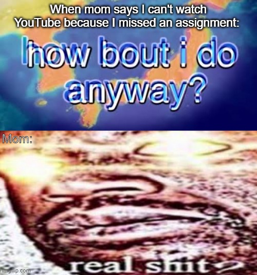 When mom says I can't watch YouTube because I missed an assignment:; Mom: | image tagged in how about i do it anyway | made w/ Imgflip meme maker