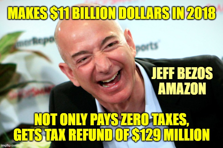 Why unhinged Leftists will never understand the US tax code. | MAKES $11 BILLION DOLLARS IN 2018; JEFF BEZOS
AMAZON; NOT ONLY PAYS ZERO TAXES,
GETS TAX REFUND OF $129 MILLION | image tagged in jeff bezos laughing,trump,orangemanbad | made w/ Imgflip meme maker