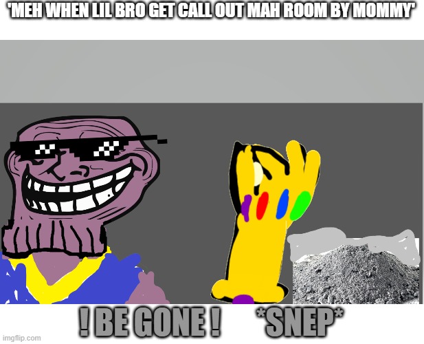 Be Gone     *Snep* | 'MEH WHEN LIL BRO GET CALL OUT MAH ROOM BY MOMMY'; ! BE GONE !      *SNEP* | image tagged in thenos troll | made w/ Imgflip meme maker