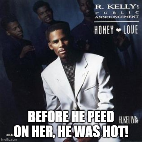 R Kelly | BEFORE HE PEED ON HER, HE WAS HOT! | image tagged in r kelly | made w/ Imgflip meme maker