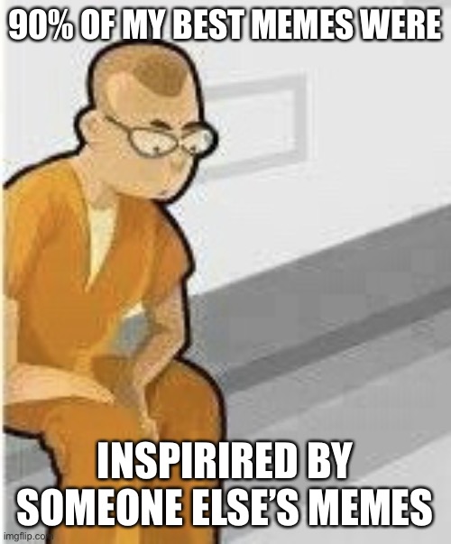 Alone in Jail | 90% OF MY BEST MEMES WERE INSPIRIRED BY SOMEONE ELSE’S MEMES | image tagged in alone in jail | made w/ Imgflip meme maker