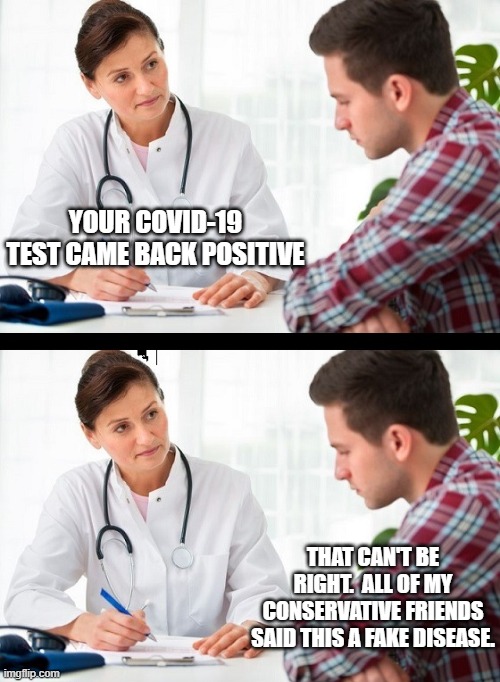 doctor and patient | YOUR COVID-19 TEST CAME BACK POSITIVE; THAT CAN'T BE RIGHT.  ALL OF MY CONSERVATIVE FRIENDS SAID THIS A FAKE DISEASE. | image tagged in doctor and patient | made w/ Imgflip meme maker