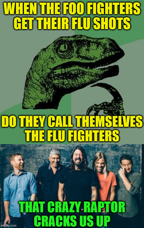 Philosoraptor | WHEN THE FOO FIGHTERS GET THEIR FLU SHOTS; DO THEY CALL THEMSELVES
THE FLU FIGHTERS; THAT CRAZY RAPTOR
CRACKS US UP | image tagged in memes,philosoraptor,foo fighters,flu,well yes but actually no,no no hes got a point | made w/ Imgflip meme maker