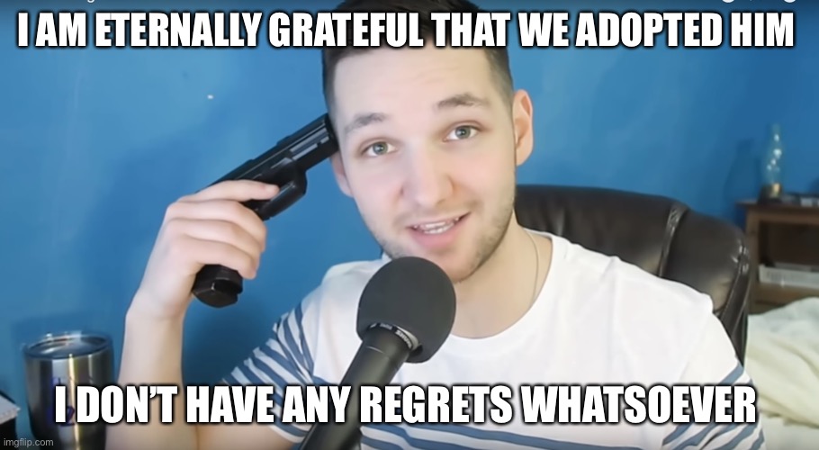 Neat mike suicide | I AM ETERNALLY GRATEFUL THAT WE ADOPTED HIM I DON’T HAVE ANY REGRETS WHATSOEVER | image tagged in neat mike suicide | made w/ Imgflip meme maker