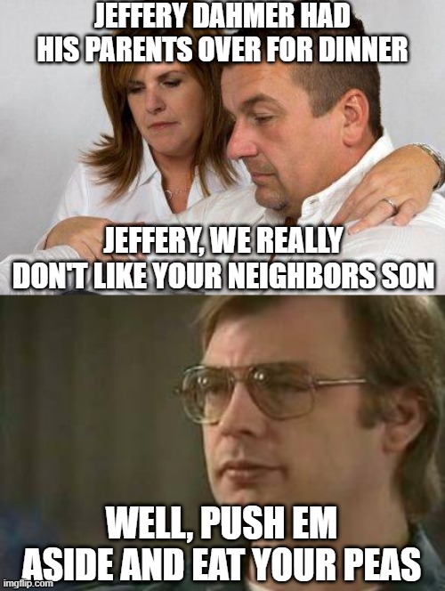 Guess What's for Dinner? | JEFFERY DAHMER HAD HIS PARENTS OVER FOR DINNER; JEFFERY, WE REALLY DON'T LIKE YOUR NEIGHBORS SON; WELL, PUSH EM ASIDE AND EAT YOUR PEAS | image tagged in concerned parents,dahmer | made w/ Imgflip meme maker