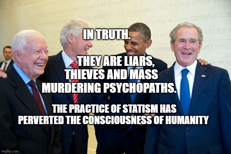 Former US Presidents Laughing | IN TRUTH.                            THEY ARE LIARS, THIEVES AND MASS MURDERING PSYCHOPATHS. THE PRACTICE OF STATISM HAS PERVERTED THE CONSCIOUSNESS OF HUMANITY | image tagged in former us presidents laughing | made w/ Imgflip meme maker
