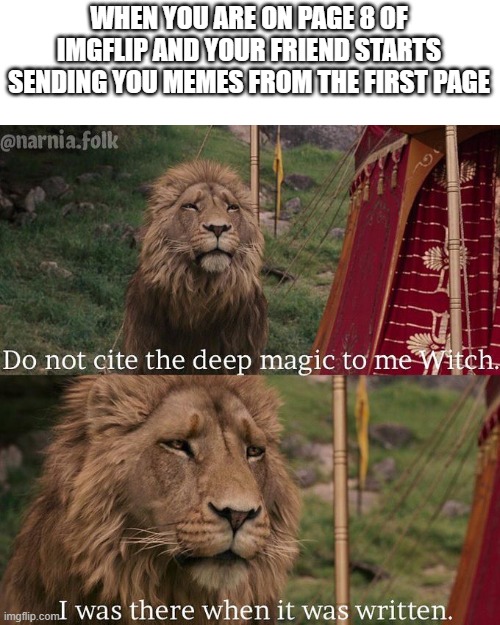 Do not cite the deep magic to me witch | WHEN YOU ARE ON PAGE 8 OF IMGFLIP AND YOUR FRIEND STARTS SENDING YOU MEMES FROM THE FIRST PAGE | image tagged in do not cite the deep magic to me witch | made w/ Imgflip meme maker