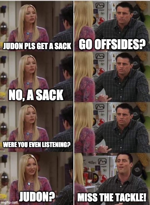 Phoebe Joey | JUDON PLS GET A SACK; GO OFFSIDES? NO, A SACK; WERE YOU EVEN LISTENING? JUDON? MISS THE TACKLE! | image tagged in phoebe joey | made w/ Imgflip meme maker