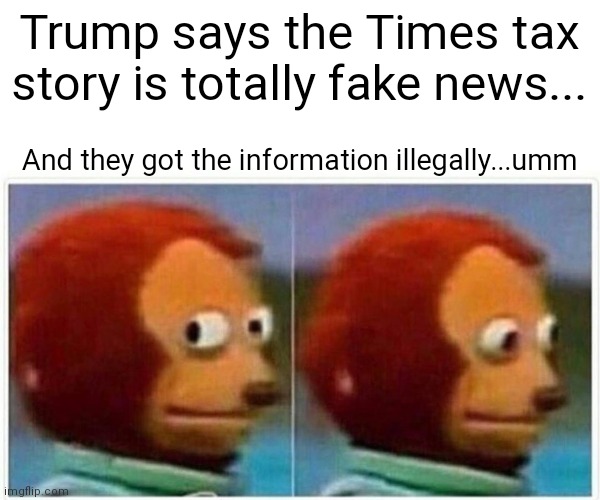 Trump said | Trump says the Times tax story is totally fake news... And they got the information illegally...umm | image tagged in memes,monkey puppet,donald trump,taxes | made w/ Imgflip meme maker