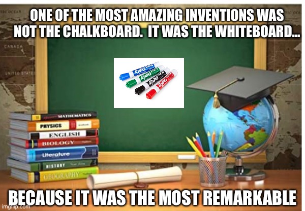 Remarkable | ONE OF THE MOST AMAZING INVENTIONS WAS NOT THE CHALKBOARD.  IT WAS THE WHITEBOARD... BECAUSE IT WAS THE MOST REMARKABLE | image tagged in school | made w/ Imgflip meme maker