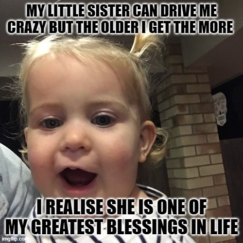 sister- sister love | MY LITTLE SISTER CAN DRIVE ME CRAZY BUT THE OLDER I GET THE MORE; I REALISE SHE IS ONE OF MY GREATEST BLESSINGS IN LIFE | image tagged in love,sister | made w/ Imgflip meme maker
