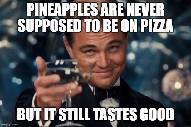 Leonardo Dicaprio Cheers | PINEAPPLES ARE NEVER SUPPOSED TO BE ON PIZZA; BUT IT STILL TASTES GOOD | image tagged in memes,leonardo dicaprio cheers | made w/ Imgflip meme maker