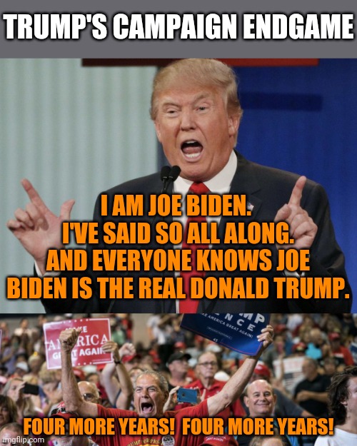 Trump Rally | TRUMP'S CAMPAIGN ENDGAME; I AM JOE BIDEN.  I'VE SAID SO ALL ALONG.
AND EVERYONE KNOWS JOE BIDEN IS THE REAL DONALD TRUMP. FOUR MORE YEARS!  FOUR MORE YEARS! | image tagged in trump rally,post-truth,kill yourself guy on mental health,this is beyond science,love is blind | made w/ Imgflip meme maker