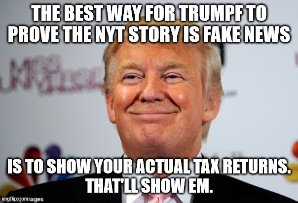 C'mon tRUMPf.  Prove the NYT story fake.  Show us your returns in 3...2....1.. | THE BEST WAY FOR TRUMPF TO PROVE THE NYT STORY IS FAKE NEWS; IS TO SHOW YOUR ACTUAL TAX RETURNS.
THAT'LL SHOW EM. | image tagged in donald trump approves,tax returns,authoritarian | made w/ Imgflip meme maker