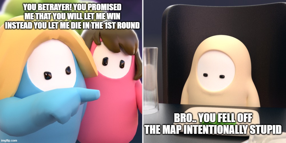 He spitting facts doe | YOU BETRAYER! YOU PROMISED ME THAT YOU WILL LET ME WIN INSTEAD YOU LET ME DIE IN THE 1ST ROUND; BRO.. YOU FELL OFF THE MAP INTENTIONALLY STUPID | image tagged in fall guys meme | made w/ Imgflip meme maker