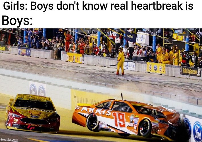 Heartbreak | Girls: Boys don't know real heartbreak is; Boys: | image tagged in nascar,sports,motorsport | made w/ Imgflip meme maker