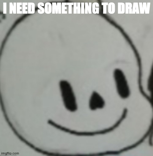 Le bored and out of ideas | I NEED SOMETHING TO DRAW | image tagged in ok then | made w/ Imgflip meme maker