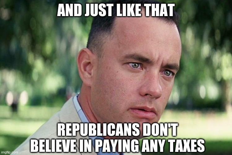 Forrest Gump - and just like that - HD | AND JUST LIKE THAT REPUBLICANS DON'T BELIEVE IN PAYING ANY TAXES | image tagged in forrest gump - and just like that - hd | made w/ Imgflip meme maker