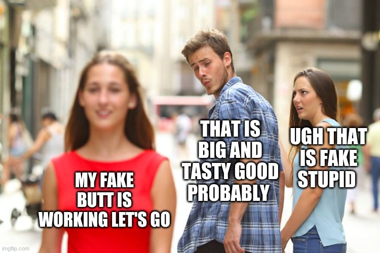 Distracted Boyfriend | THAT IS BIG AND TASTY GOOD PROBABLY; UGH THAT IS FAKE STUPID; MY FAKE BUTT IS WORKING LET'S GO | image tagged in memes,distracted boyfriend | made w/ Imgflip meme maker