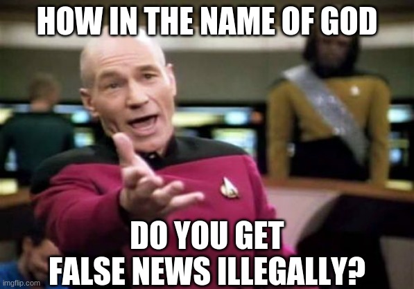Picard Wtf Meme | HOW IN THE NAME OF GOD DO YOU GET FALSE NEWS ILLEGALLY? | image tagged in memes,picard wtf | made w/ Imgflip meme maker