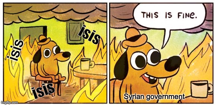 This Is Fine Meme | isis; isis; isis; Syrian government | image tagged in memes,this is fine | made w/ Imgflip meme maker