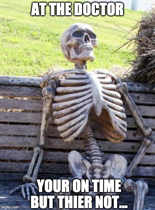 Waiting Skeleton | AT THE DOCTOR; YOUR ON TIME BUT THIER NOT... | image tagged in memes,waiting skeleton | made w/ Imgflip meme maker