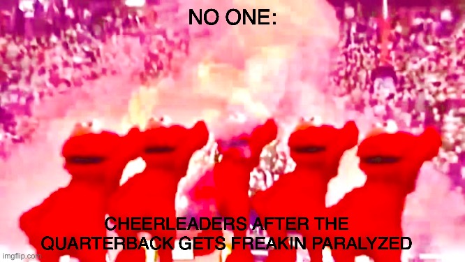 NO ONE:; CHEERLEADERS AFTER THE QUARTERBACK GETS FREAKIN PARALYZED | image tagged in dank memes | made w/ Imgflip meme maker