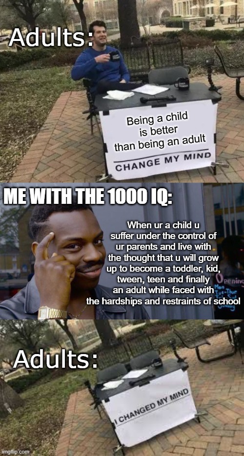 no the last part of the meme hasn't happened yet, but i hope it does | Adults:; Being a child is better than being an adult; ME WITH THE 1000 IQ:; When ur a child u suffer under the control of ur parents and live with the thought that u will grow up to become a toddler, kid, tween, teen and finally an adult while faced with the hardships and restraints of school; Adults: | image tagged in memes,roll safe think about it,change my mind,i changed my mind,funny | made w/ Imgflip meme maker