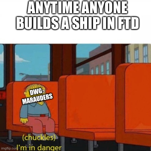 Can we get an F in the chat | ANYTIME ANYONE BUILDS A SHIP IN FTD; DWG MARAUDERS | image tagged in chuckles i m in danger | made w/ Imgflip meme maker