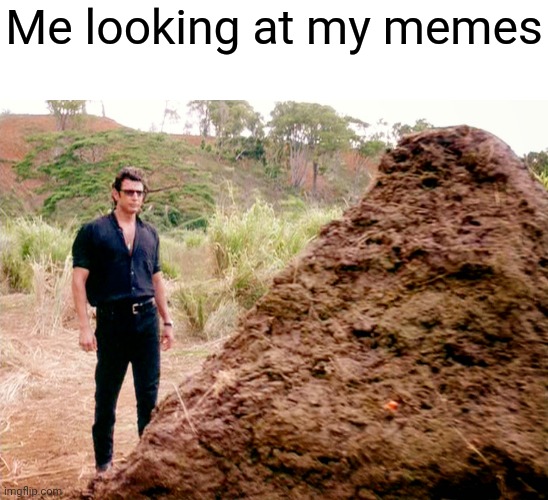 Sorry I haven't been posting | Me looking at my memes | image tagged in memes poop jurassic park,memes | made w/ Imgflip meme maker