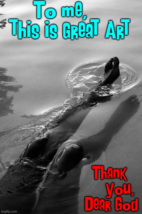 God Put Us Here to be Happy: Proof Pictured Below | To me,    
this is great Art; Thank      you, Dear God | image tagged in vince vance,girls,swimming,black and white,memes,photography | made w/ Imgflip meme maker
