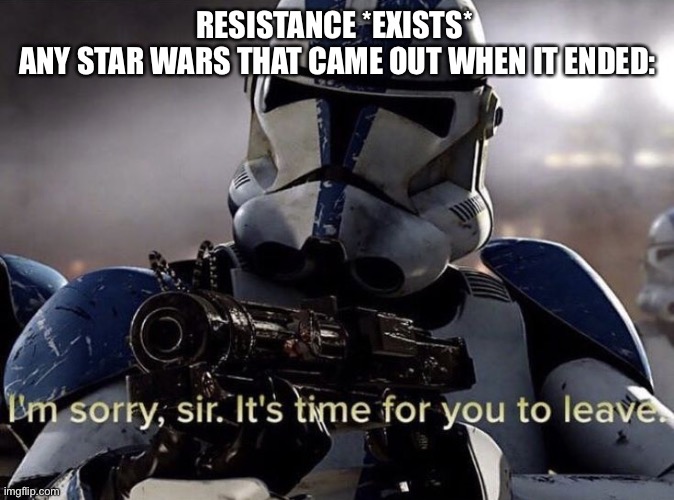 Time to go resistance | RESISTANCE *EXISTS* 
ANY STAR WARS THAT CAME OUT WHEN IT ENDED: | image tagged in it's time for you to leave | made w/ Imgflip meme maker