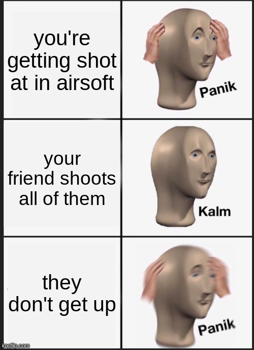 idk whether to call this nsfw or not | you're getting shot at in airsoft; your friend shoots all of them; they don't get up | image tagged in memes,panik kalm panik | made w/ Imgflip meme maker