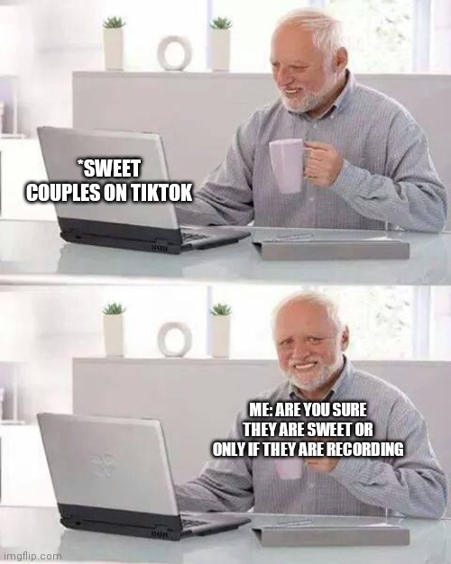 I DONT KNOW ANYMORE | *SWEET COUPLES ON TIKTOK; ME: ARE YOU SURE THEY ARE SWEET OR ONLY IF THEY ARE RECORDING | image tagged in memes | made w/ Imgflip meme maker