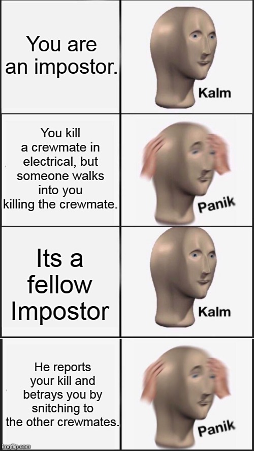You are an impostor. You kill a crewmate in electrical, but someone walks into you killing the crewmate. Its a fellow Impostor; He reports your kill and betrays you by snitching to the other crewmates. | image tagged in memes,panik kalm panik,kalm panik kalm | made w/ Imgflip meme maker