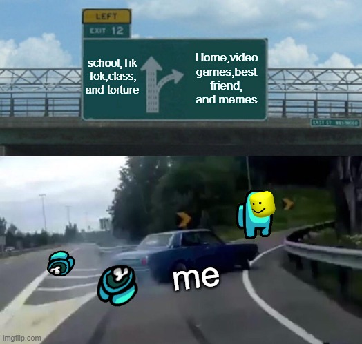 Left Exit 12 Off Ramp Meme | school,Tik Tok,class, and torture; Home,video games,best friend, and memes; me | image tagged in memes,left exit 12 off ramp | made w/ Imgflip meme maker