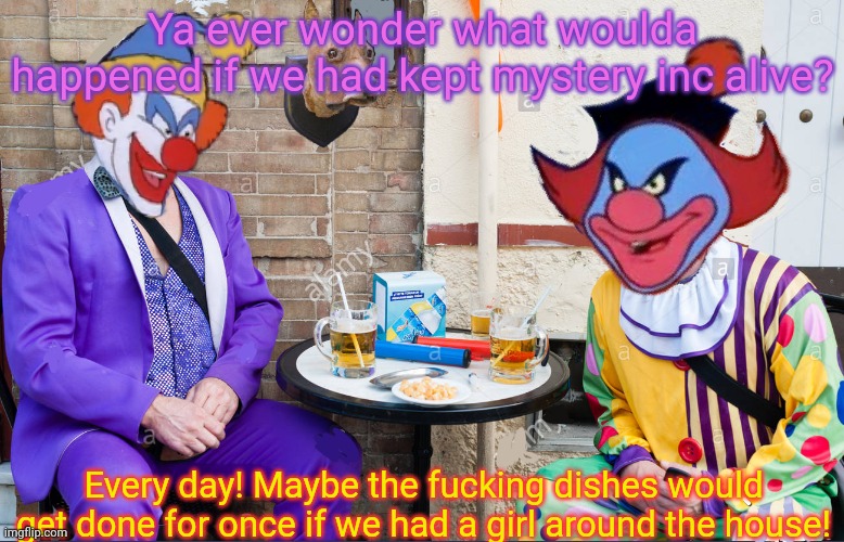 Scooby doo villains at home | Ya ever wonder what woulda happened if we had kept mystery inc alive? Every day! Maybe the fucking dishes would get done for once if we had a girl around the house! | image tagged in scooby doo clown brunch,mystery,scooby doo,wtf | made w/ Imgflip meme maker