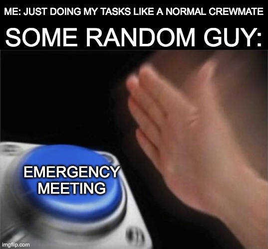whats the point of titles again? | ME: JUST DOING MY TASKS LIKE A NORMAL CREWMATE; SOME RANDOM GUY:; EMERGENCY MEETING | image tagged in memes,blank nut button,emergency meeting among us,among us | made w/ Imgflip meme maker