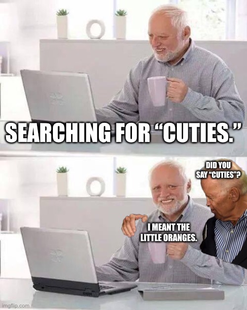 “Cuties” used to be innocent little fruits | SEARCHING FOR “CUTIES.”; DID YOU SAY “CUTIES”? I MEANT THE LITTLE ORANGES. | image tagged in memes,hide the pain harold,joe biden,pervert,cuties,netflix | made w/ Imgflip meme maker