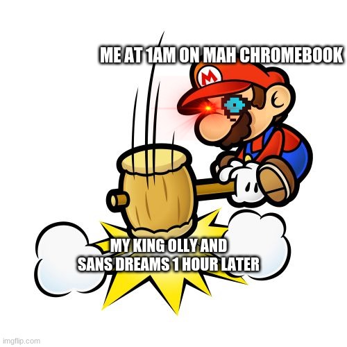 Literally me when I wake up too early (Sans eye!) | ME AT 1AM ON MAH CHROMEBOOK; MY KING OLLY AND SANS DREAMS 1 HOUR LATER | image tagged in memes,mario hammer smash | made w/ Imgflip meme maker